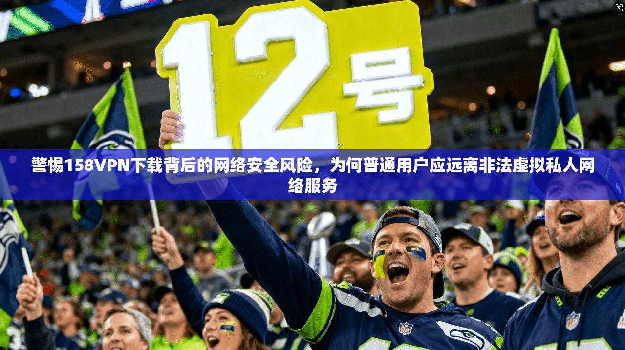 警惕158VPN下载背后的网络安全风险，为何普通用户应远离非法虚拟私人网络服务