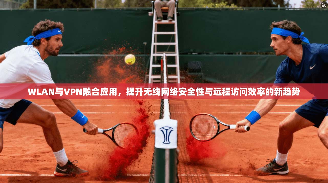 WLAN与VPN融合应用，提升无线网络安全性与远程访问效率的新趋势