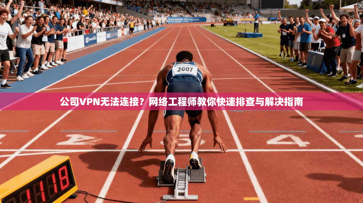 公司VPN无法连接？网络工程师教你快速排查与解决指南