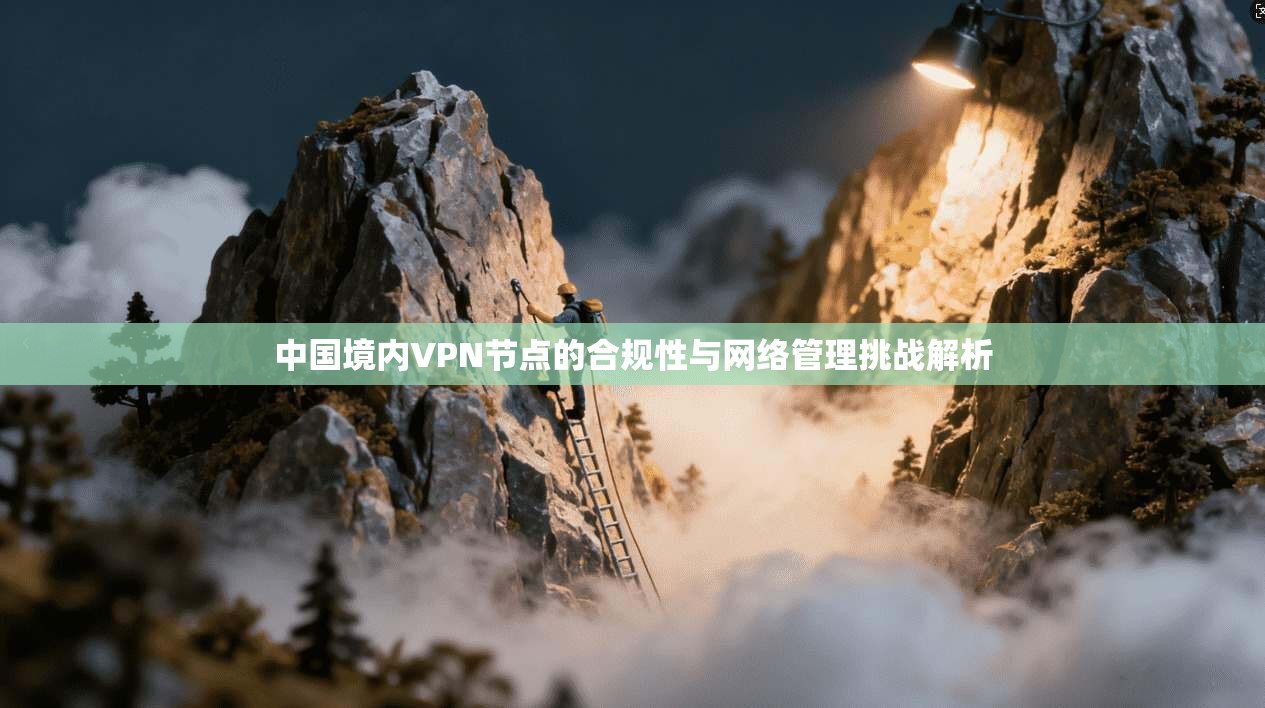 中国境内VPN节点的合规性与网络管理挑战解析