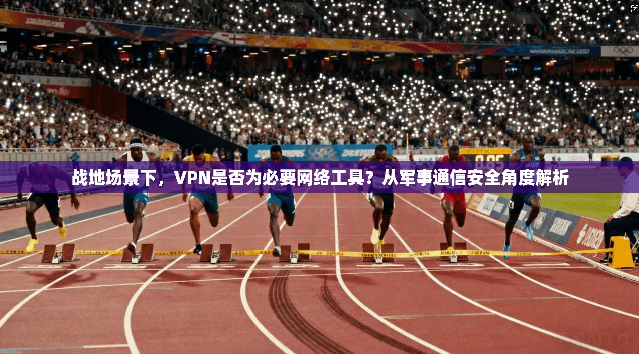 战地场景下，VPN是否为必要网络工具？从军事通信安全角度解析