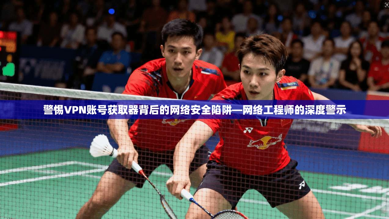 警惕VPN账号获取器背后的网络安全陷阱—网络工程师的深度警示