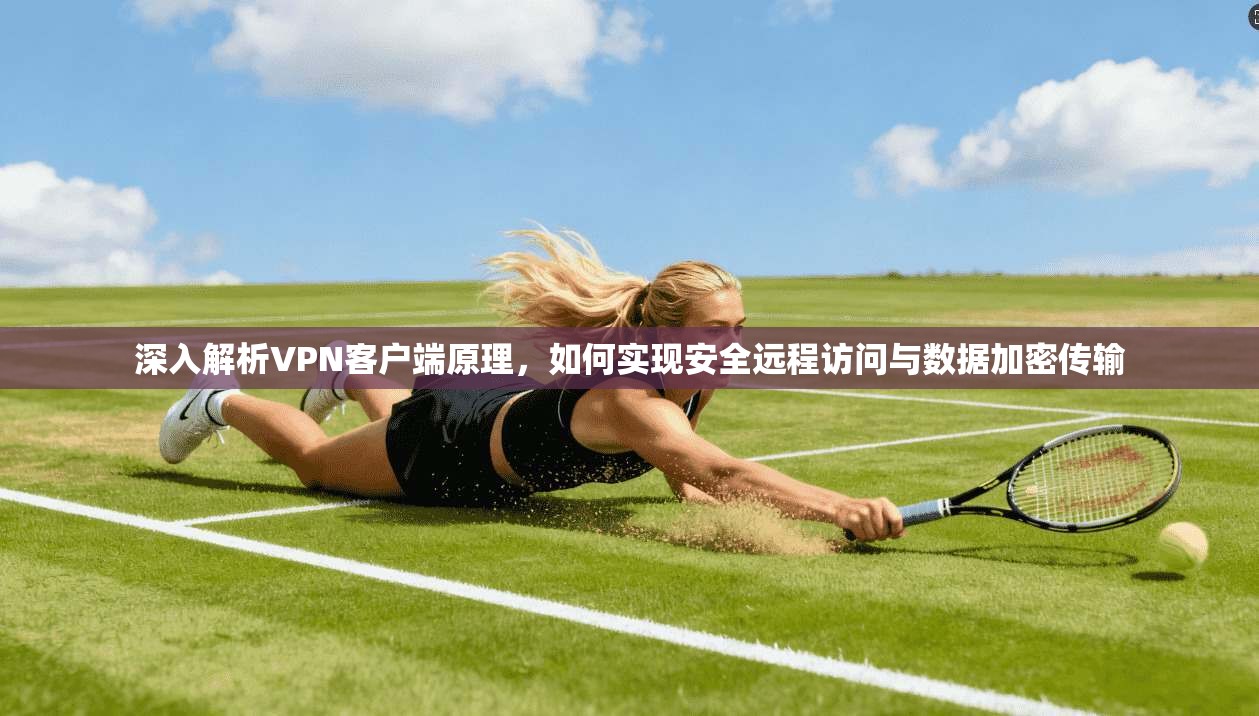 深入解析VPN客户端原理，如何实现安全远程访问与数据加密传输