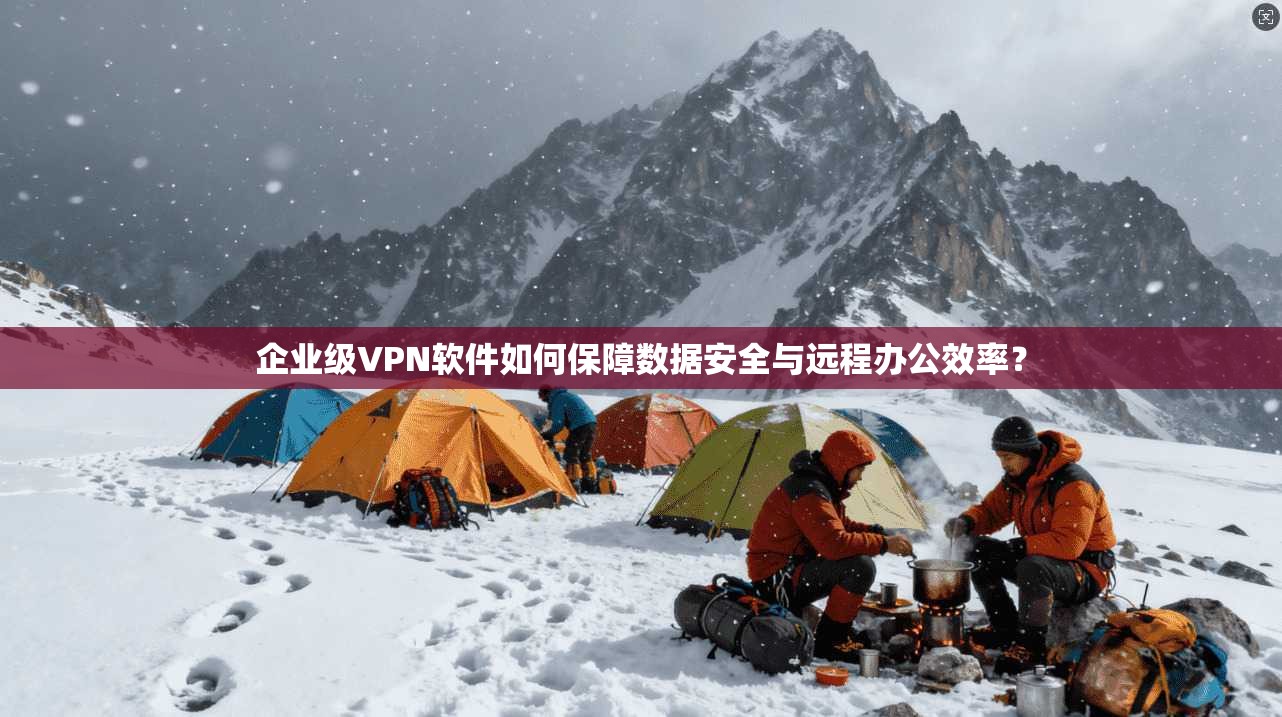 企业级VPN软件如何保障数据安全与远程办公效率？