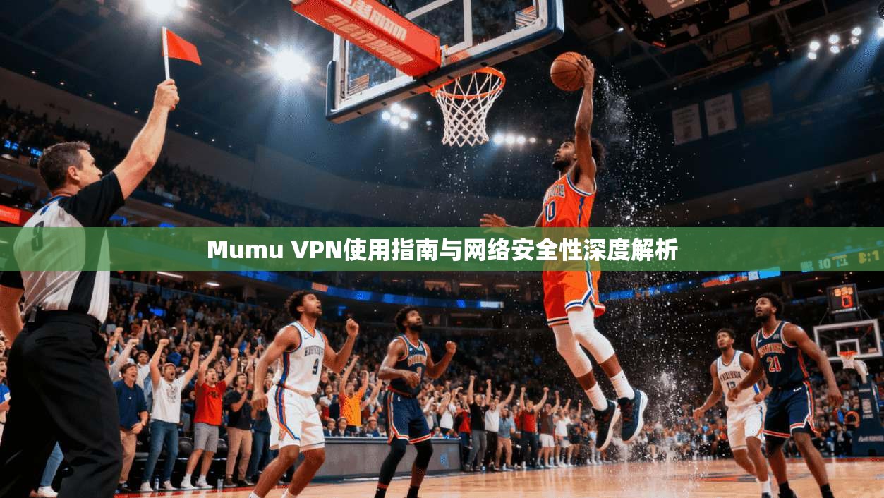 Mumu VPN使用指南与网络安全性深度解析