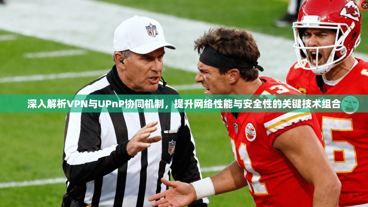 深入解析VPN与UPnP协同机制，提升网络性能与安全性的关键技术组合