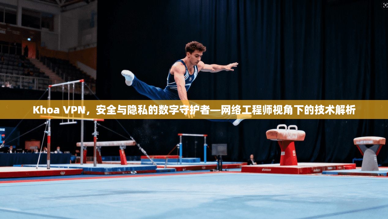 Khoa VPN，安全与隐私的数字守护者—网络工程师视角下的技术解析