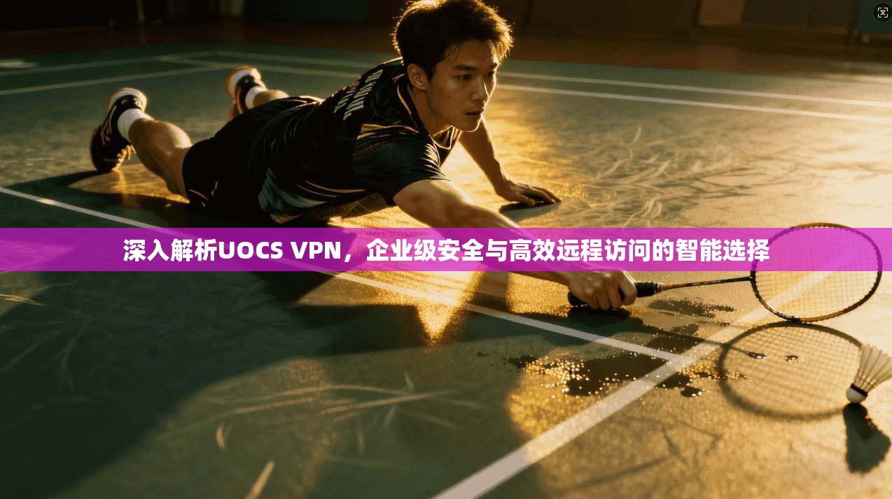 深入解析UOCS VPN，企业级安全与高效远程访问的智能选择