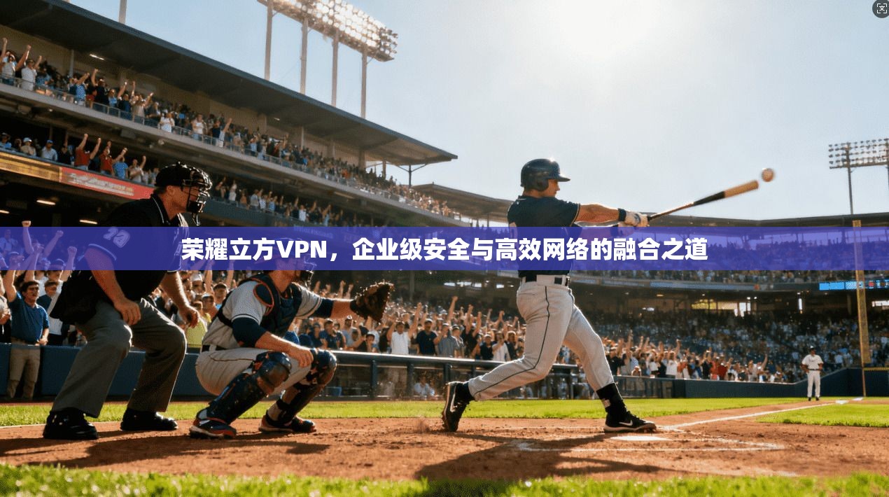 荣耀立方VPN,企业级安全与高效网络的融合之道