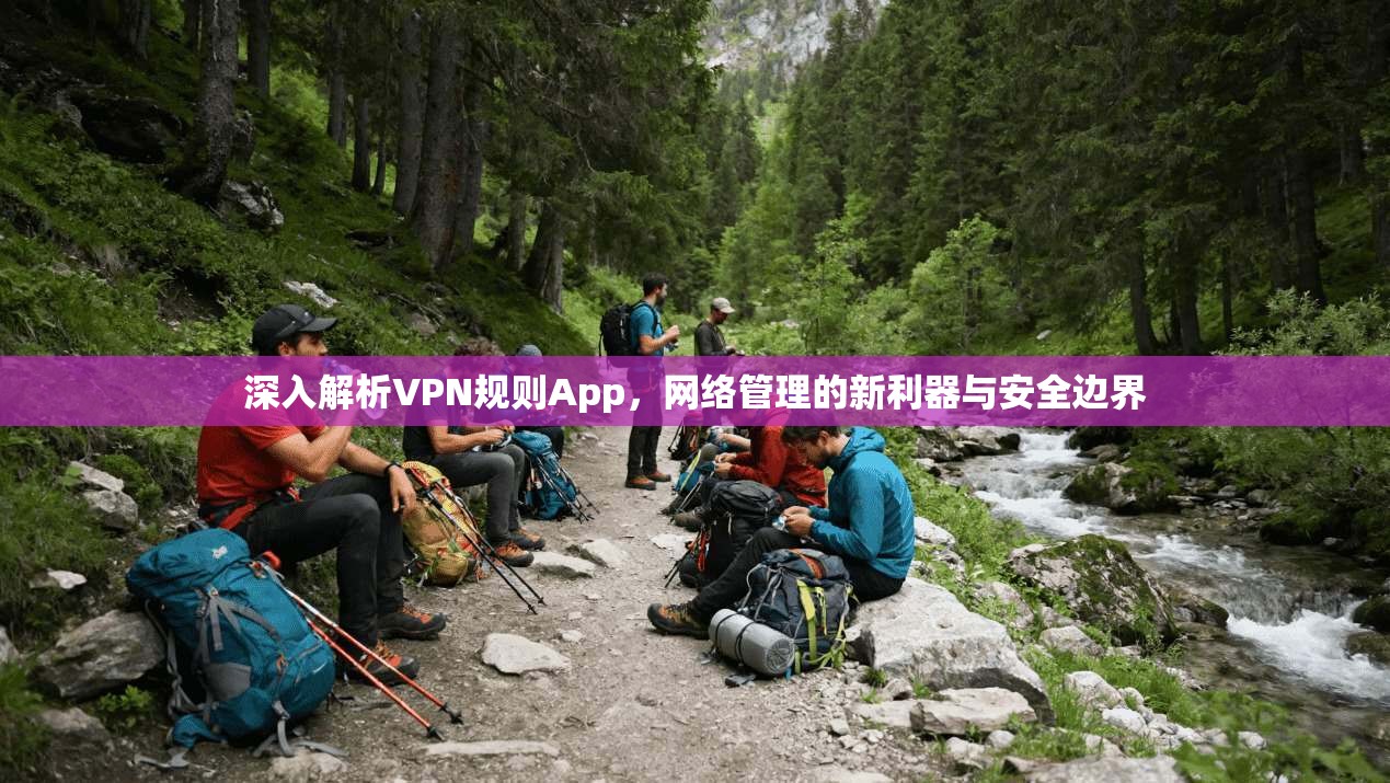 深入解析VPN规则App，网络管理的新利器与安全边界