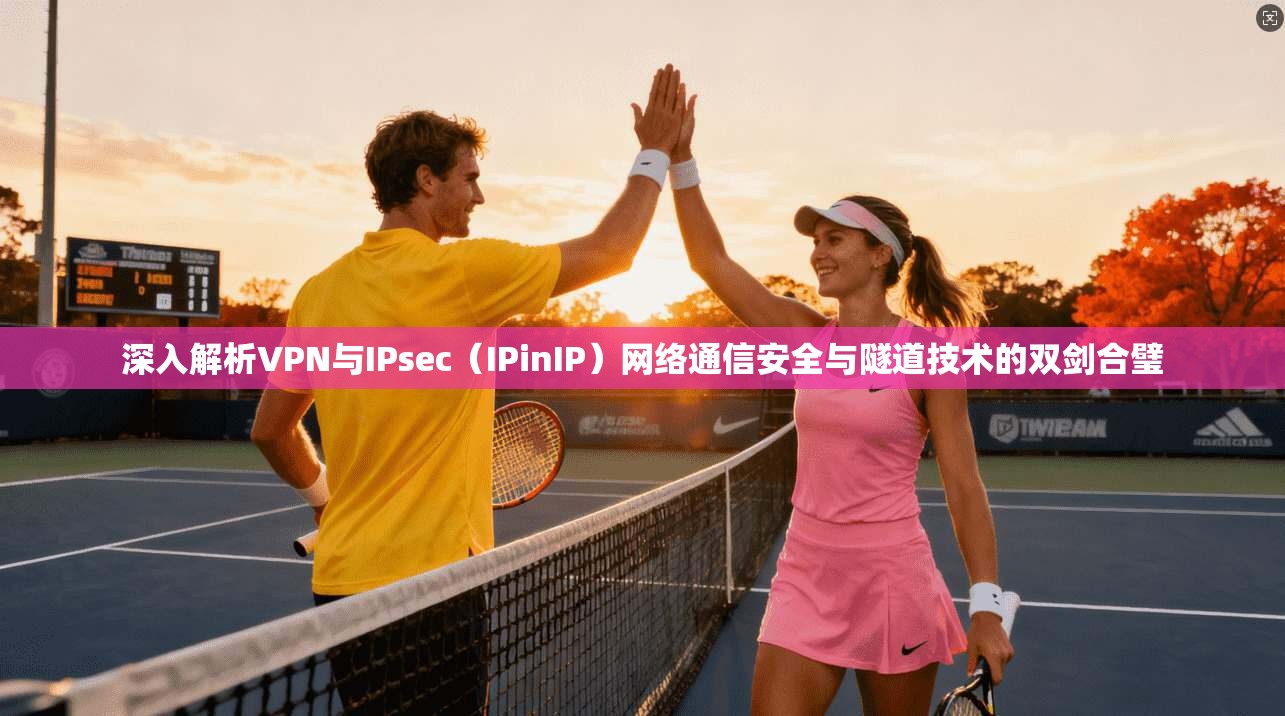 深入解析VPN与IPsec（IPinIP）网络通信安全与隧道技术的双剑合璧
