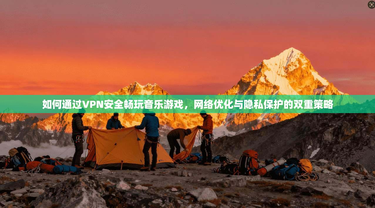 如何通过VPN安全畅玩音乐游戏，网络优化与隐私保护的双重策略