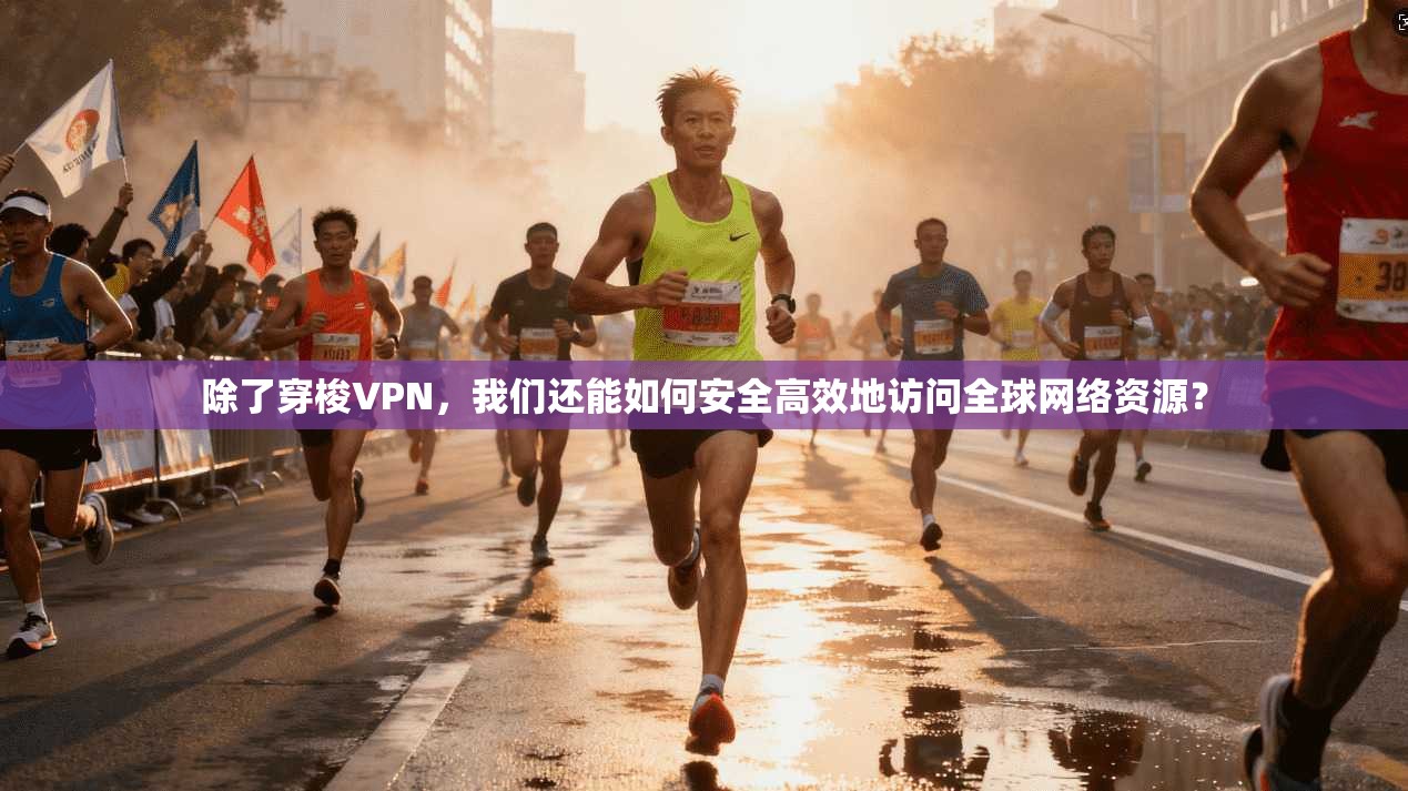 除了穿梭VPN,我们还能如何安全高效地访问全球网络资源?