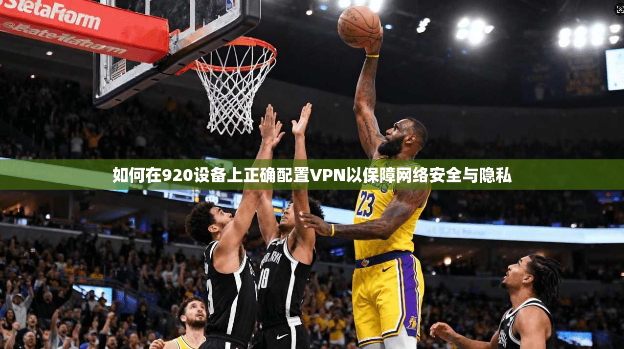 如何在920设备上正确配置VPN以保障网络安全与隐私