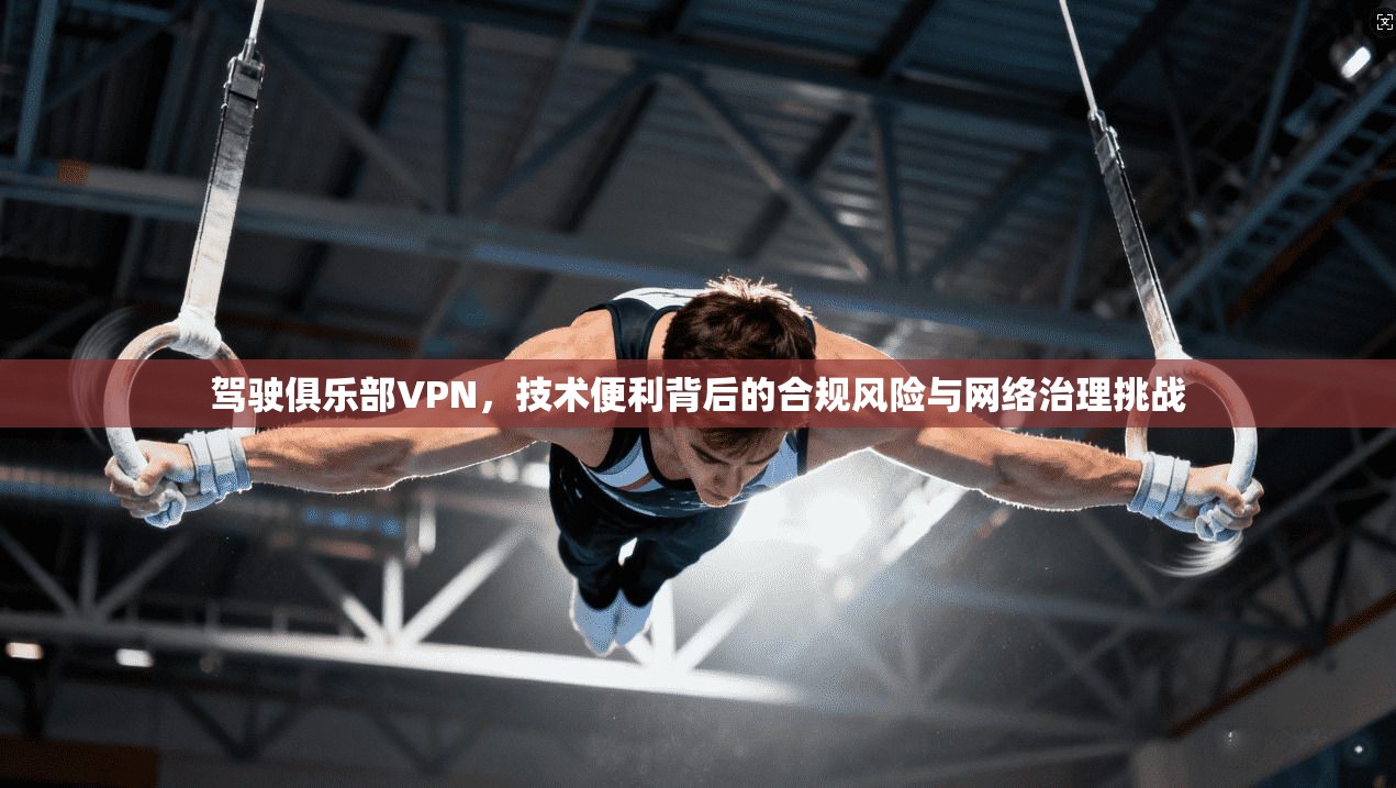 驾驶俱乐部VPN，技术便利背后的合规风险与网络治理挑战