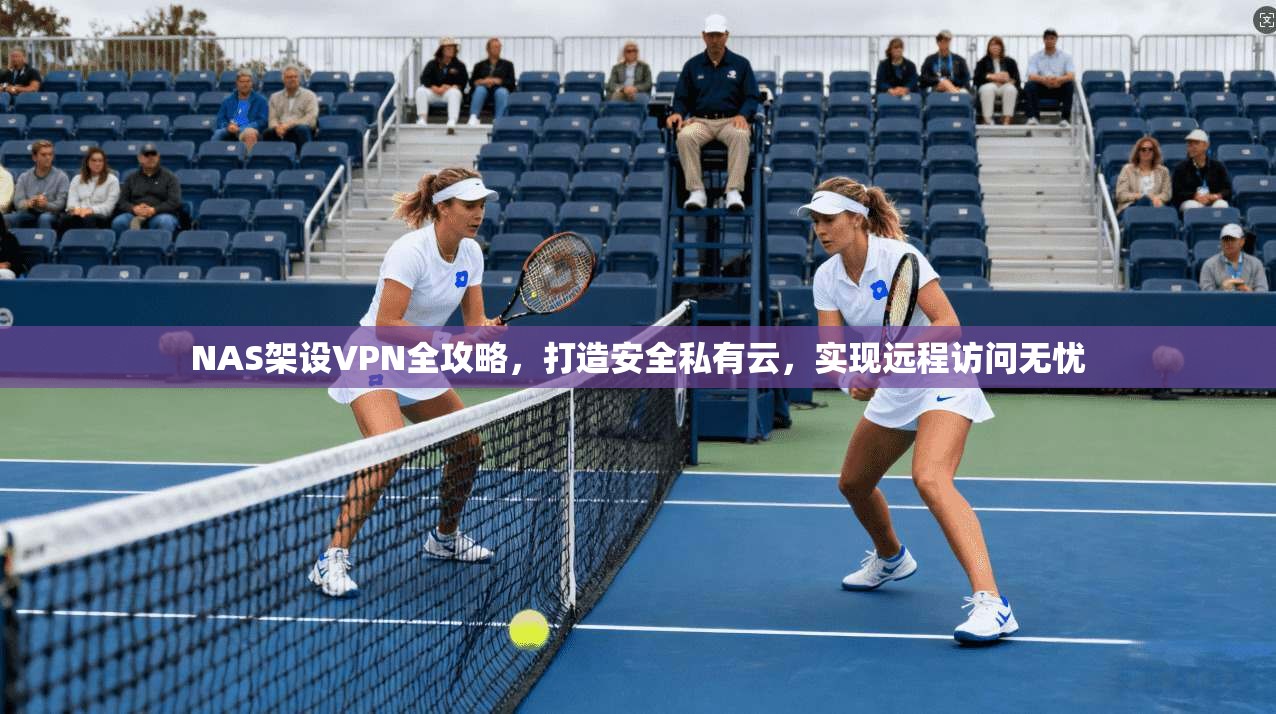 NAS架设VPN全攻略,打造安全私有云,实现远程访问无忧