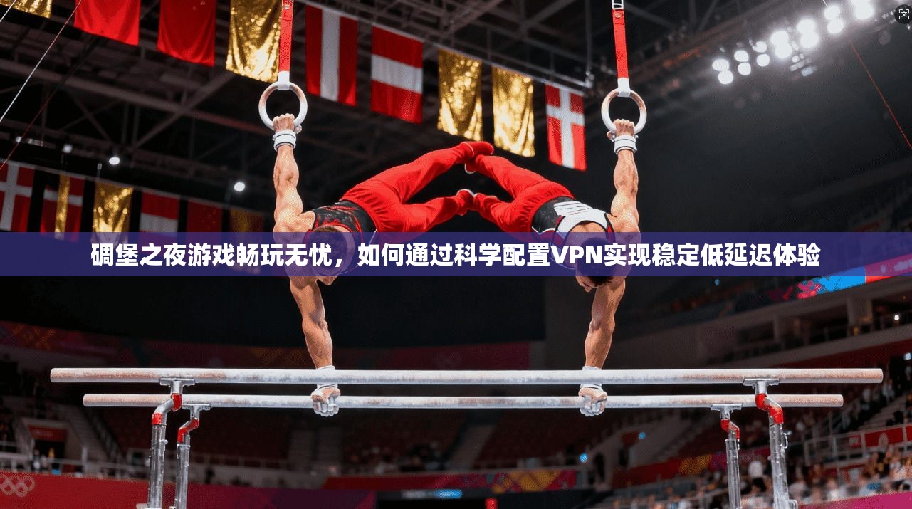 碉堡之夜游戏畅玩无忧，如何通过科学配置VPN实现稳定低延迟体验