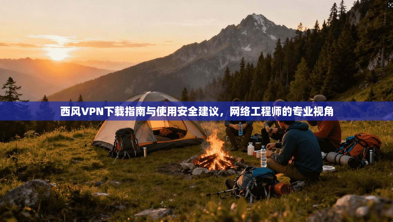 西风VPN下载指南与使用安全建议，网络工程师的专业视角