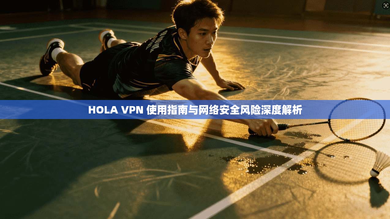 HOLA VPN 使用指南与网络安全风险深度解析