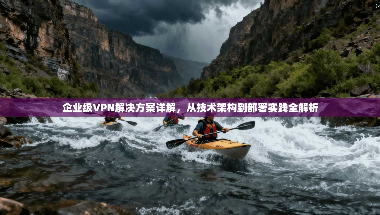 企业级VPN解决方案详解,从技术架构到部署实践全解析
