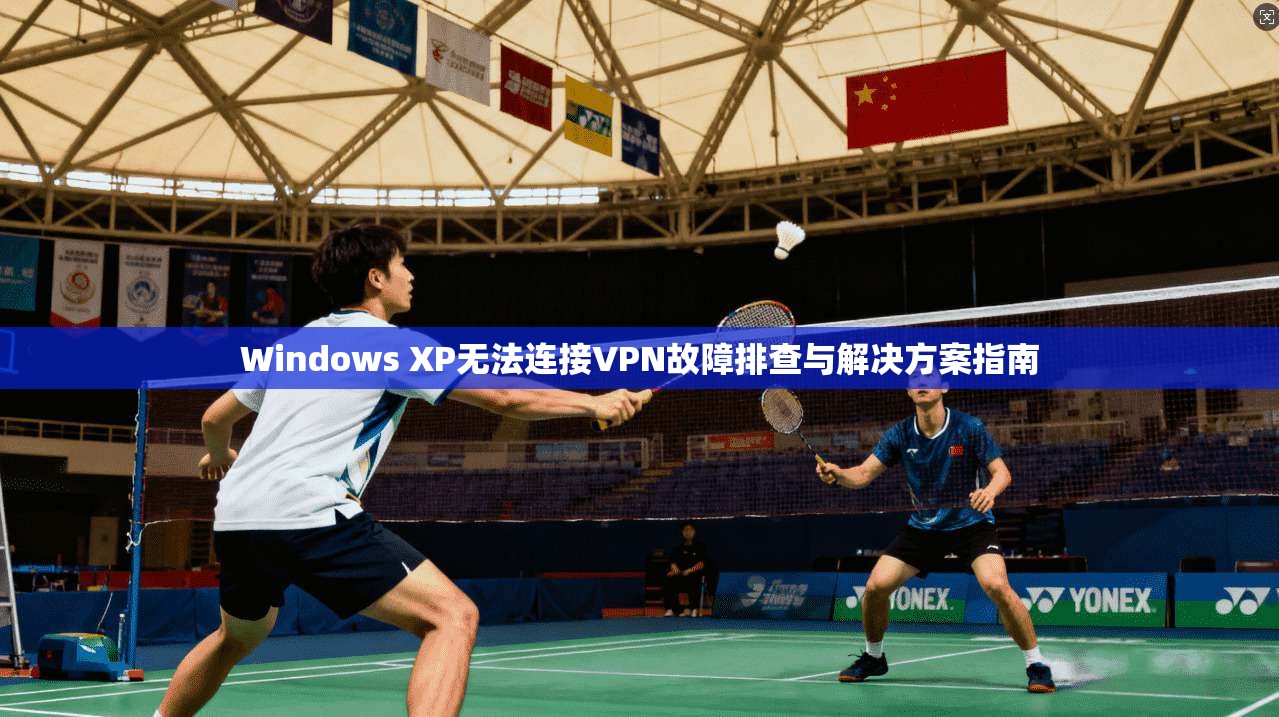 Windows XP无法连接VPN故障排查与解决方案指南