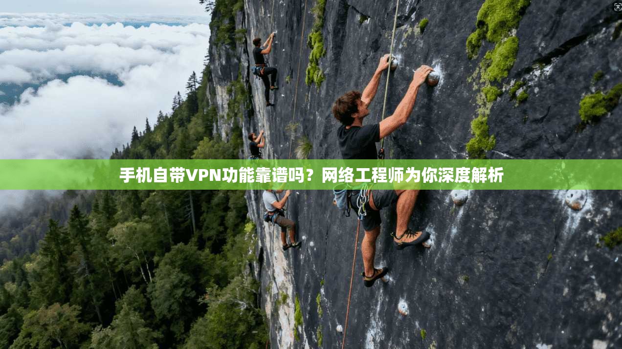 手机自带VPN功能靠谱吗?网络工程师为你深度解析