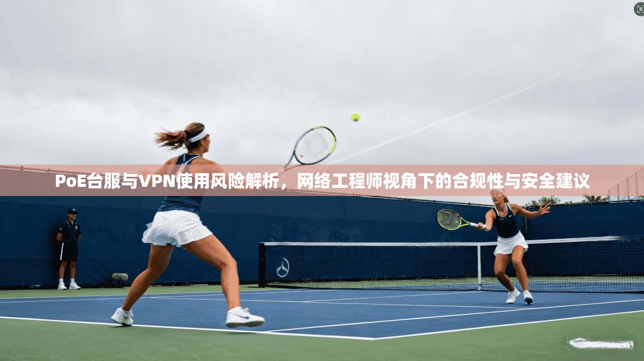 PoE台服与VPN使用风险解析,网络工程师视角下的合规性与安全建议