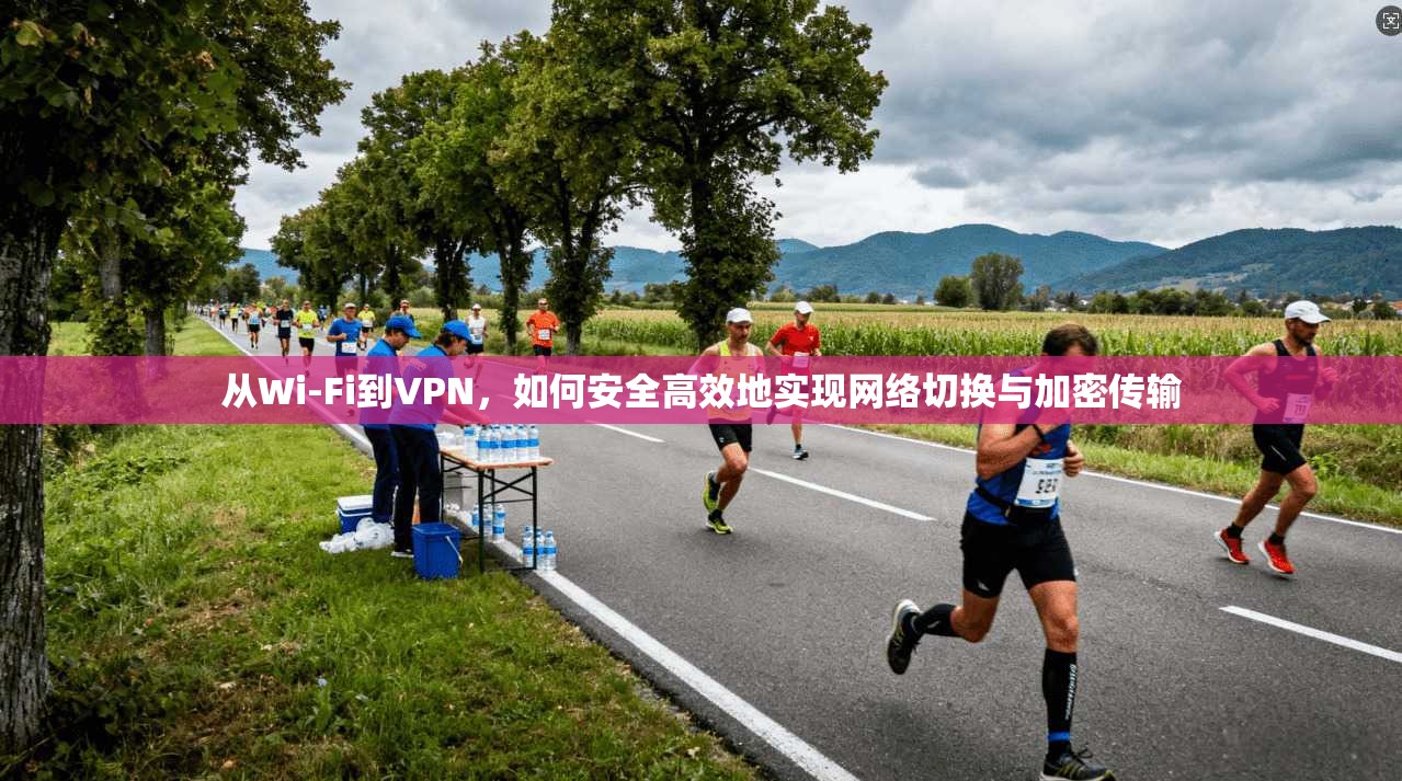 从Wi-Fi到VPN，如何安全高效地实现网络切换与加密传输