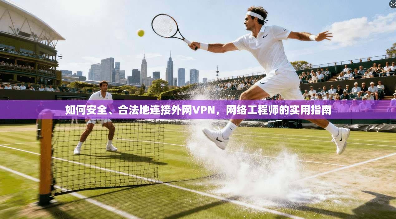 如何安全、合法地连接外网VPN，网络工程师的实用指南