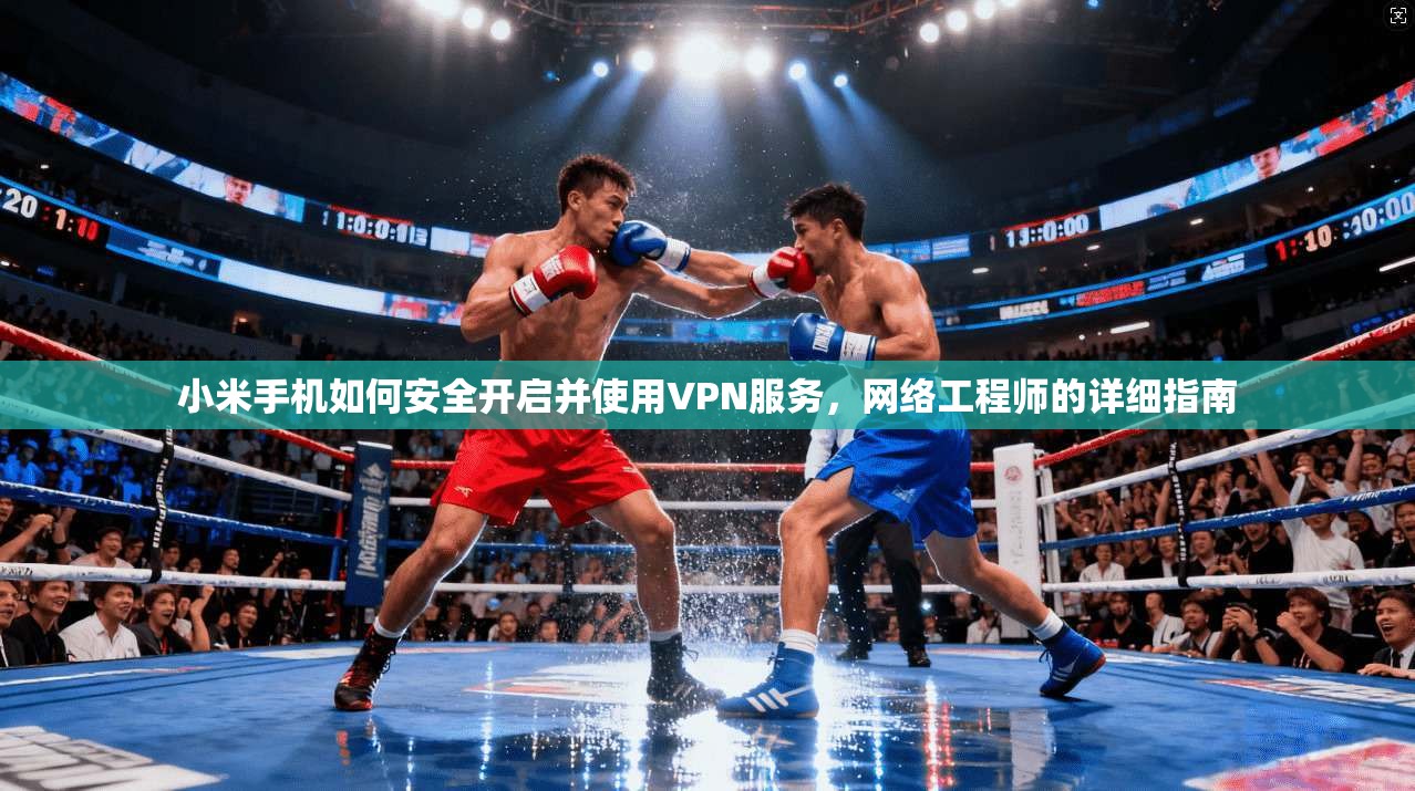小米手机如何安全开启并使用VPN服务，网络工程师的详细指南