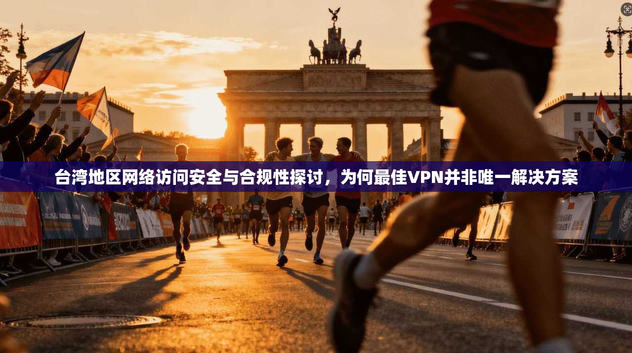 台湾地区网络访问安全与合规性探讨，为何最佳VPN并非唯一解决方案