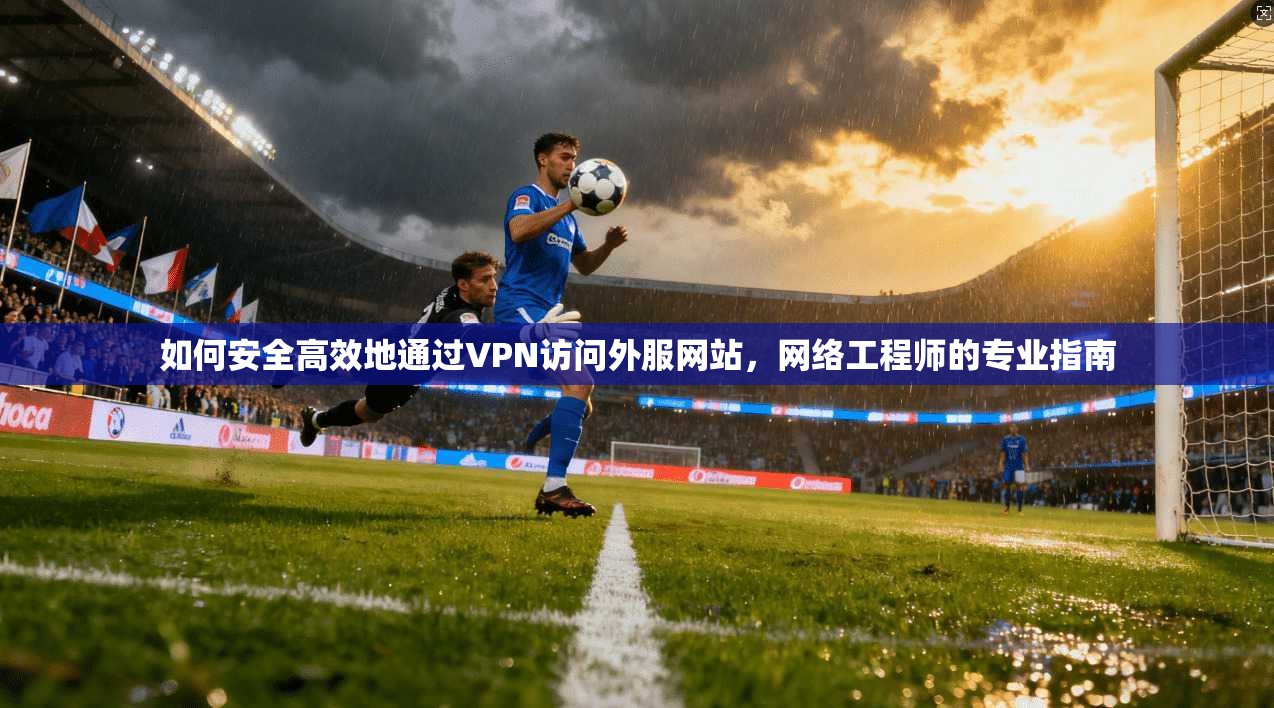 如何安全高效地通过VPN访问外服网站，网络工程师的专业指南