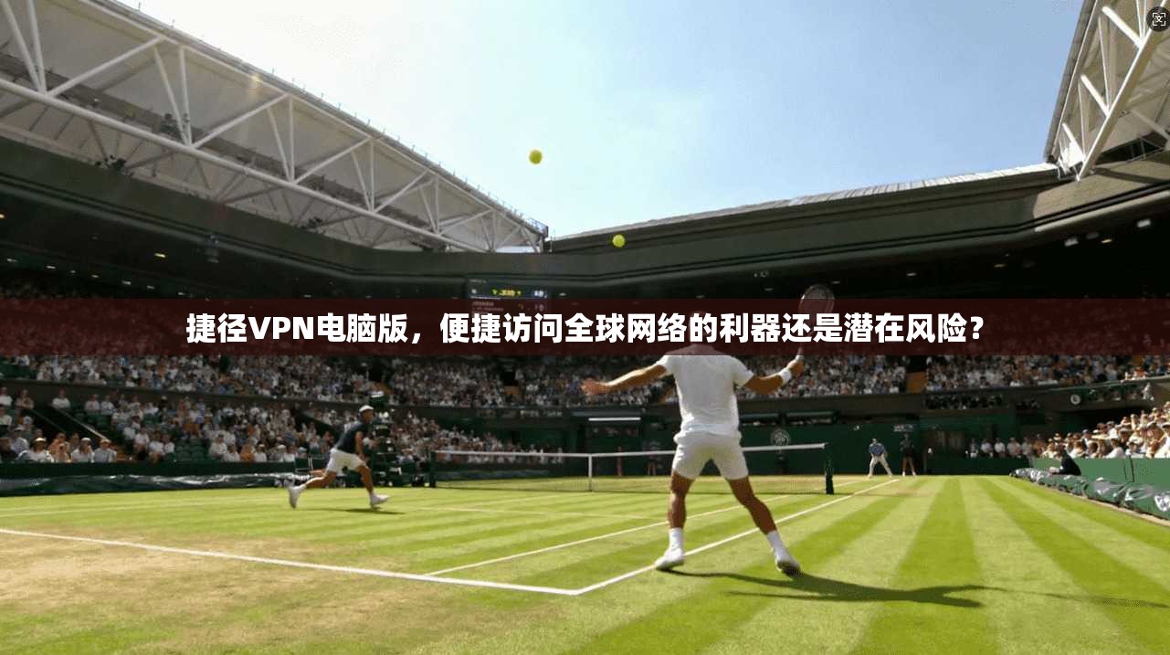 捷径VPN电脑版，便捷访问全球网络的利器还是潜在风险？