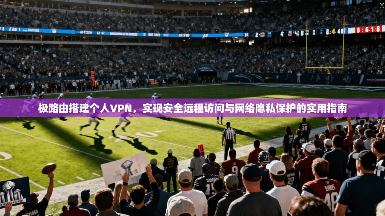 极路由搭建个人VPN，实现安全远程访问与网络隐私保护的实用指南
