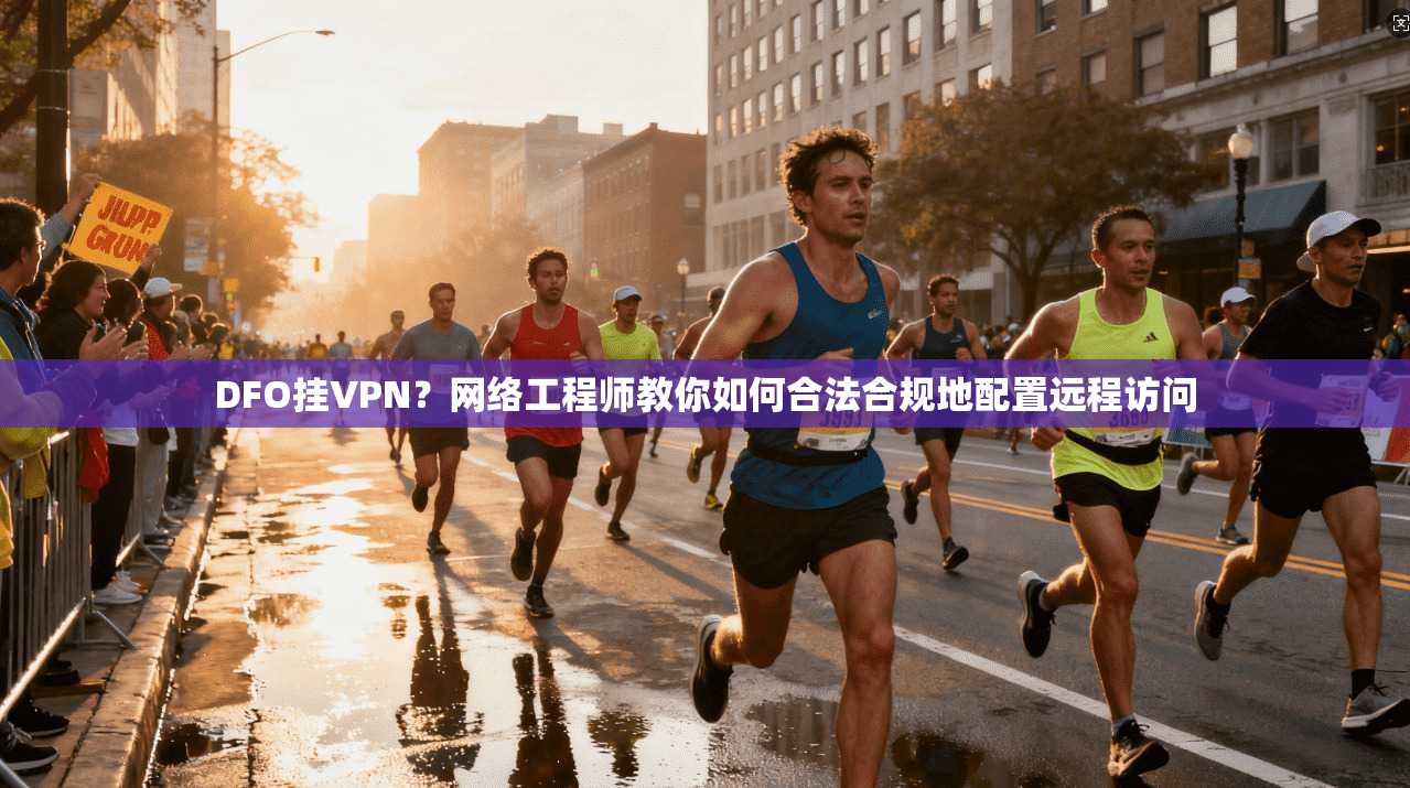 DFO挂VPN？网络工程师教你如何合法合规地配置远程访问