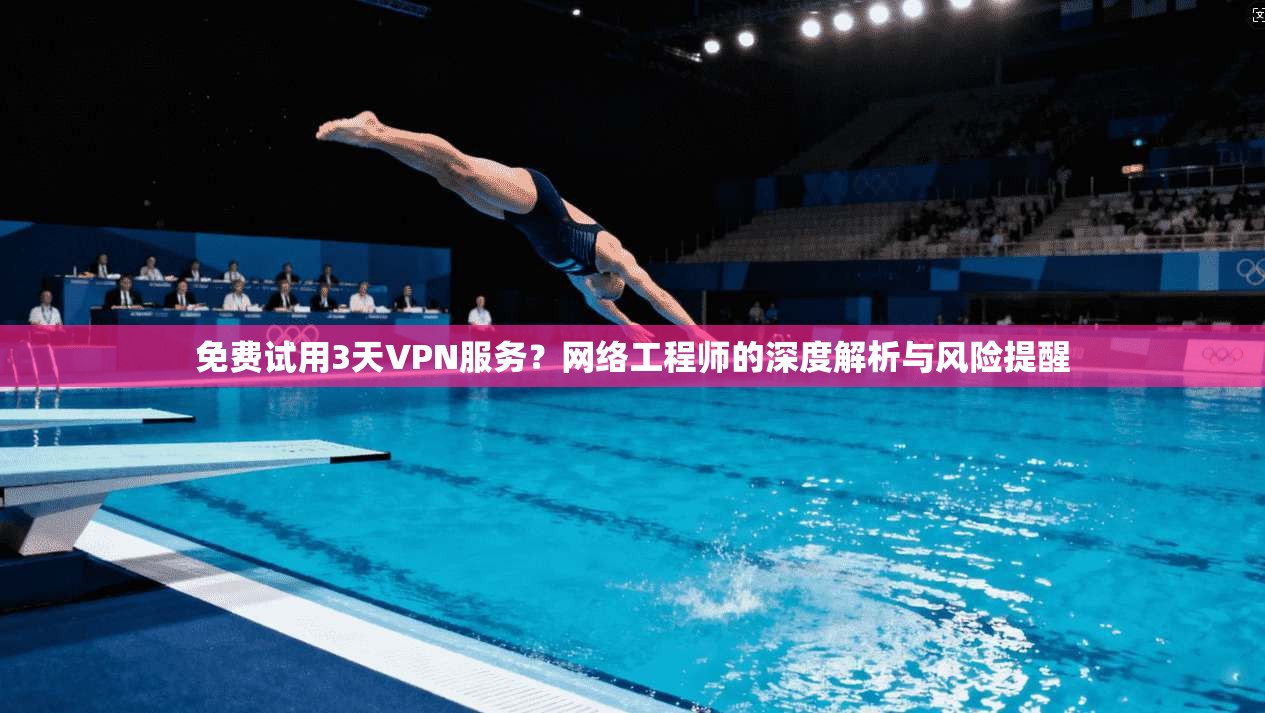 免费试用3天VPN服务?网络工程师的深度解析与风险提醒