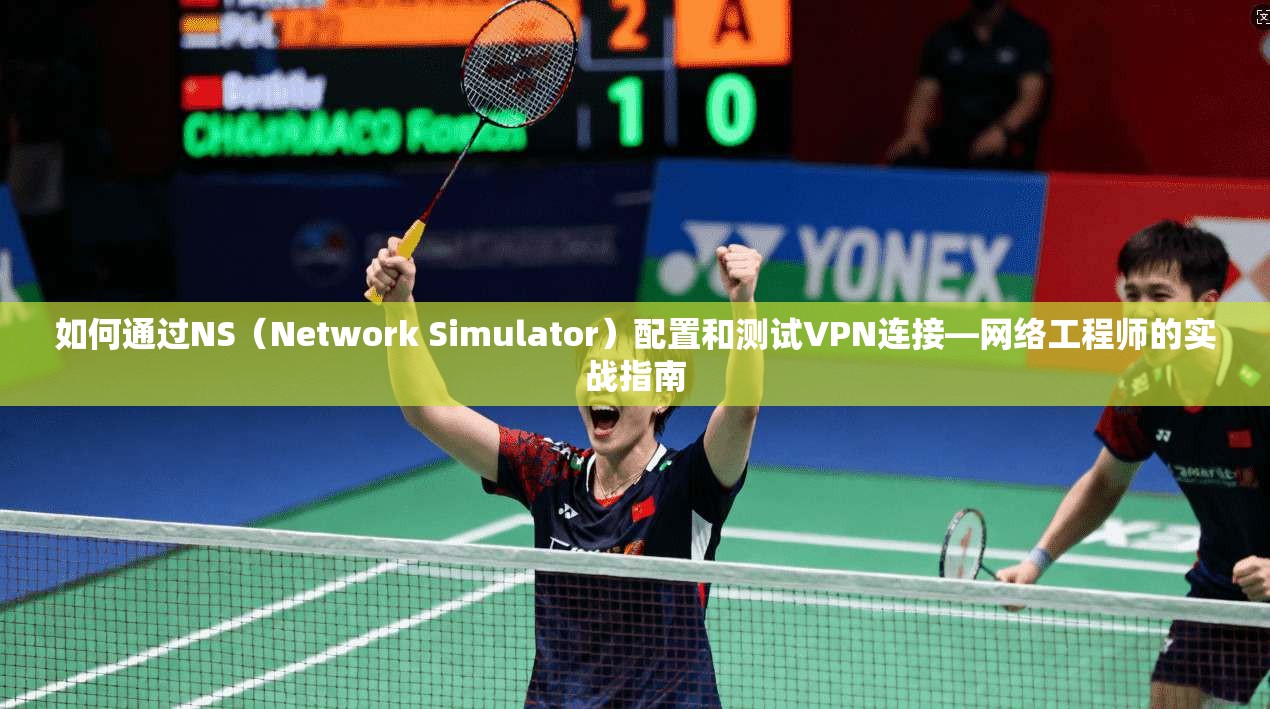 如何通过NS(Network Simulator)配置和测试VPN连接—网络工程师的实战指南