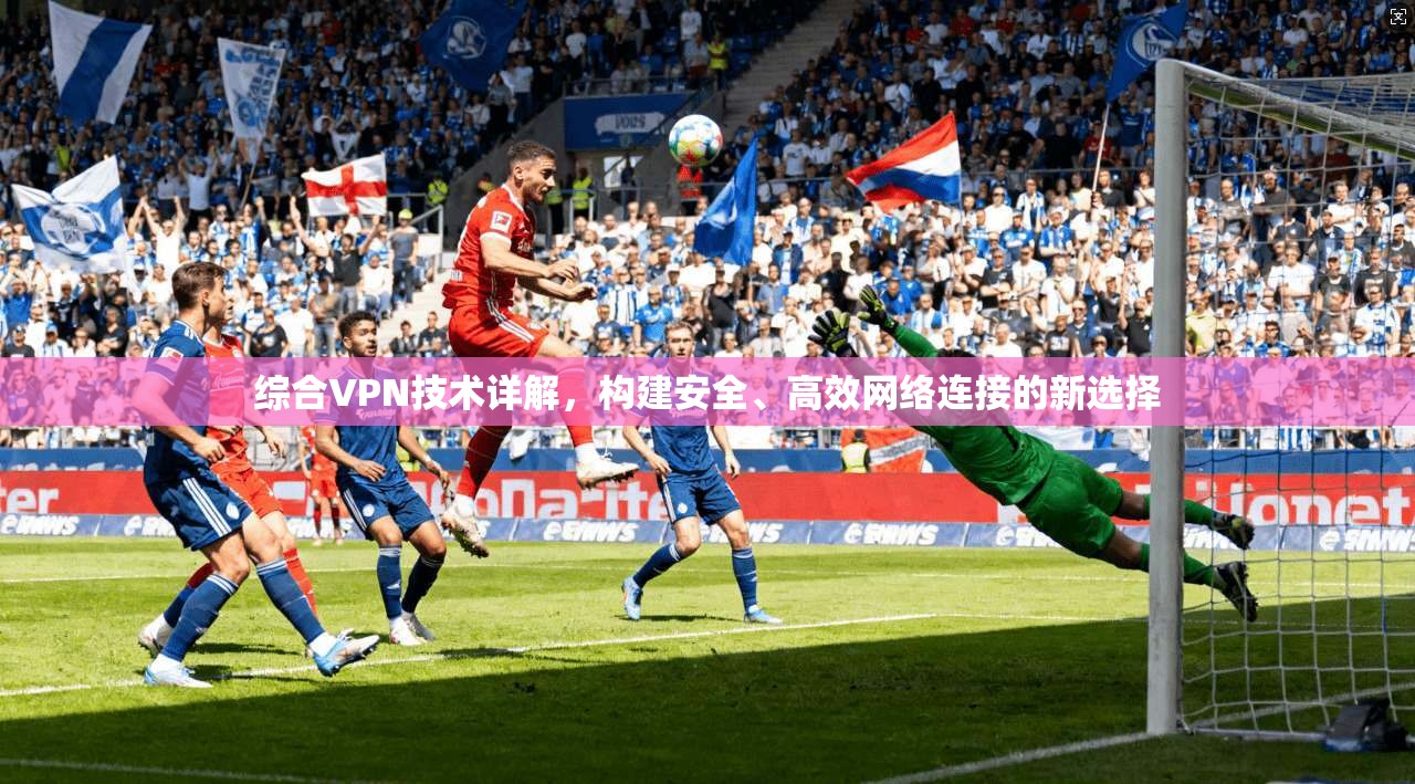 综合VPN技术详解，构建安全、高效网络连接的新选择