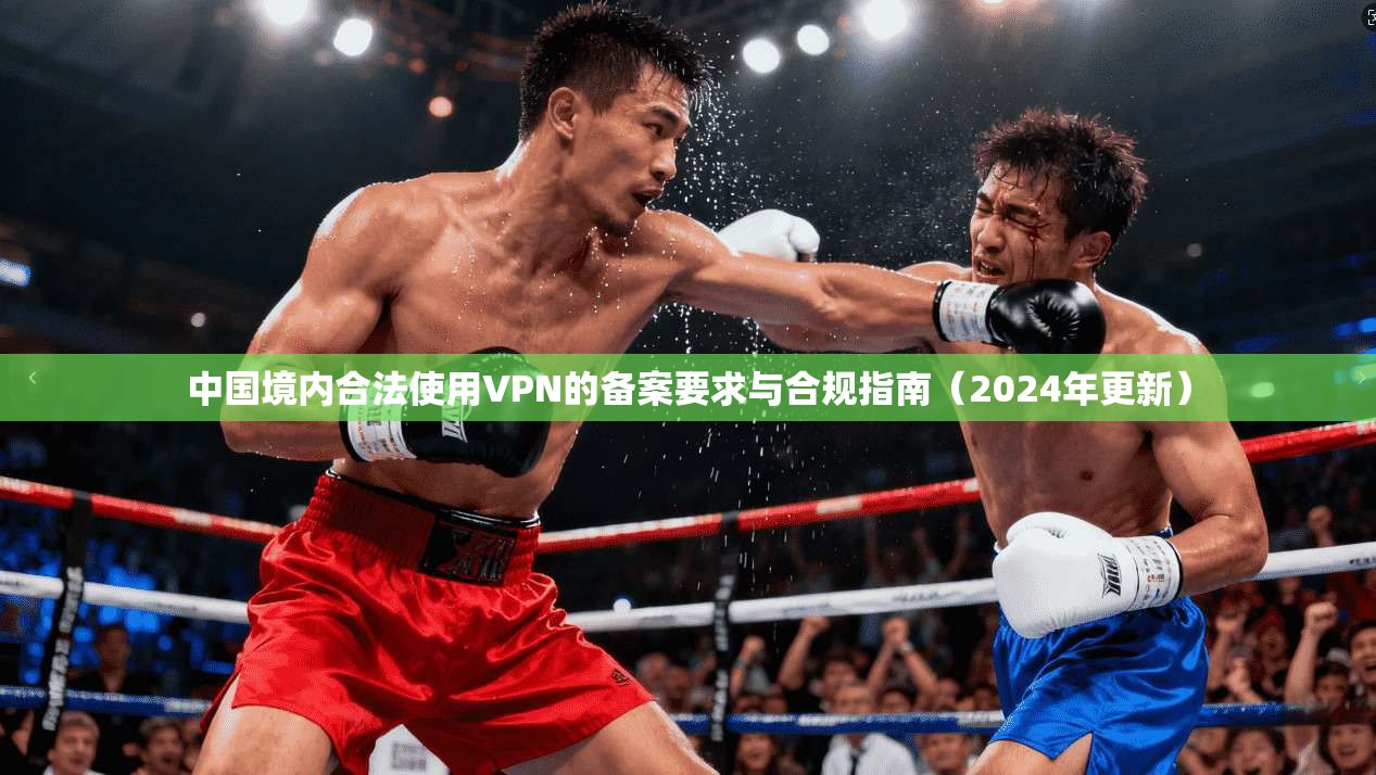中国境内合法使用VPN的备案要求与合规指南（2024年更新）