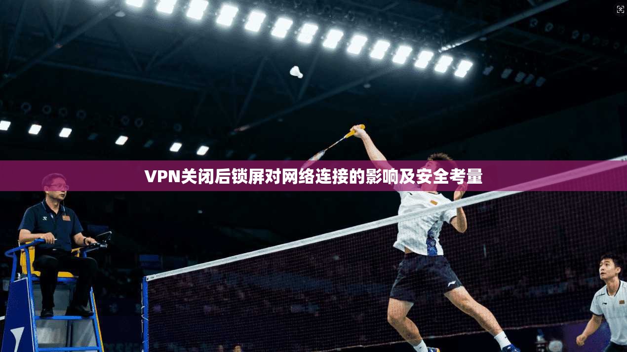VPN关闭后锁屏对网络连接的影响及安全考量