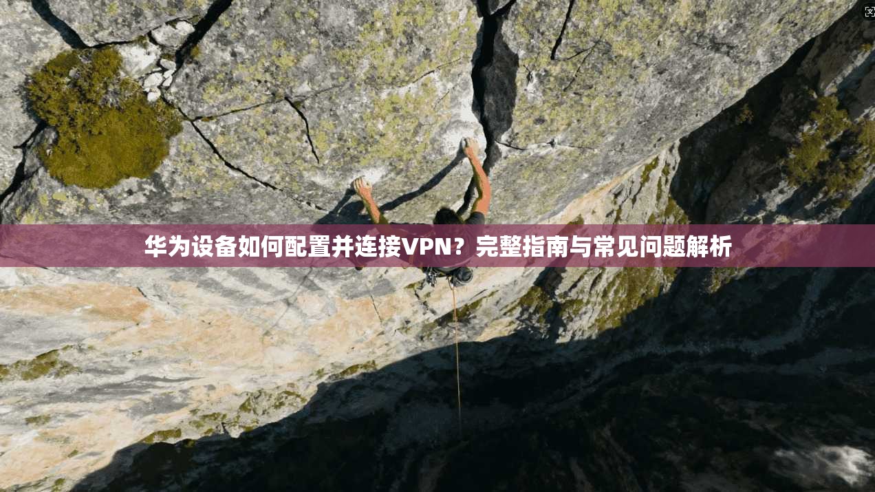 华为设备如何配置并连接VPN？完整指南与常见问题解析