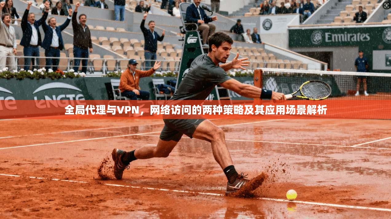 全局代理与VPN，网络访问的两种策略及其应用场景解析