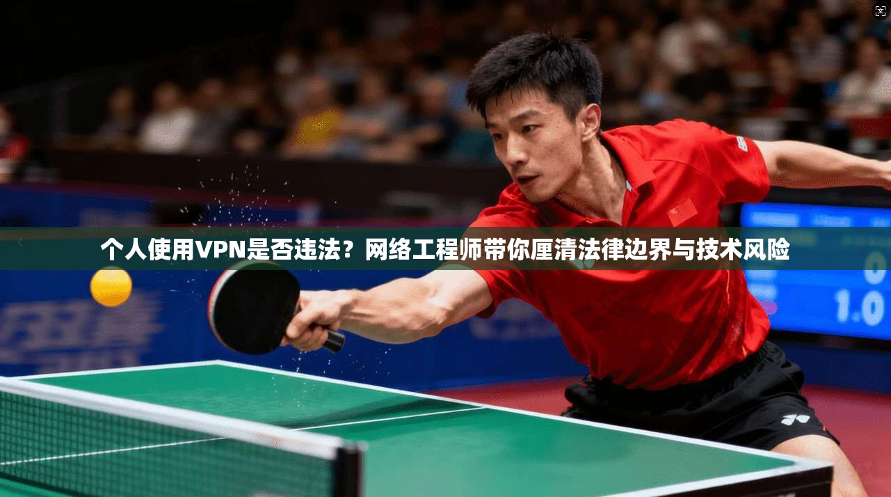 个人使用VPN是否违法？网络工程师带你厘清法律边界与技术风险
