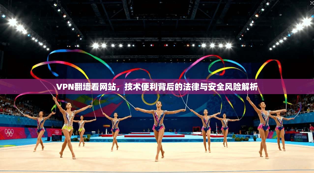 VPN翻墙看网站，技术便利背后的法律与安全风险解析