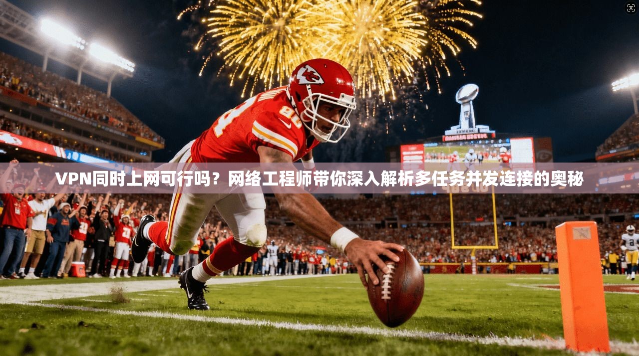 VPN同时上网可行吗?网络工程师带你深入解析多任务并发连接的奥秘