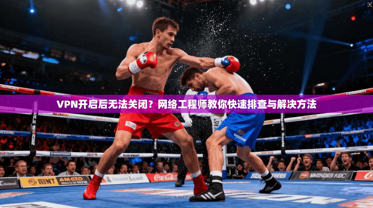VPN开启后无法关闭？网络工程师教你快速排查与解决方法