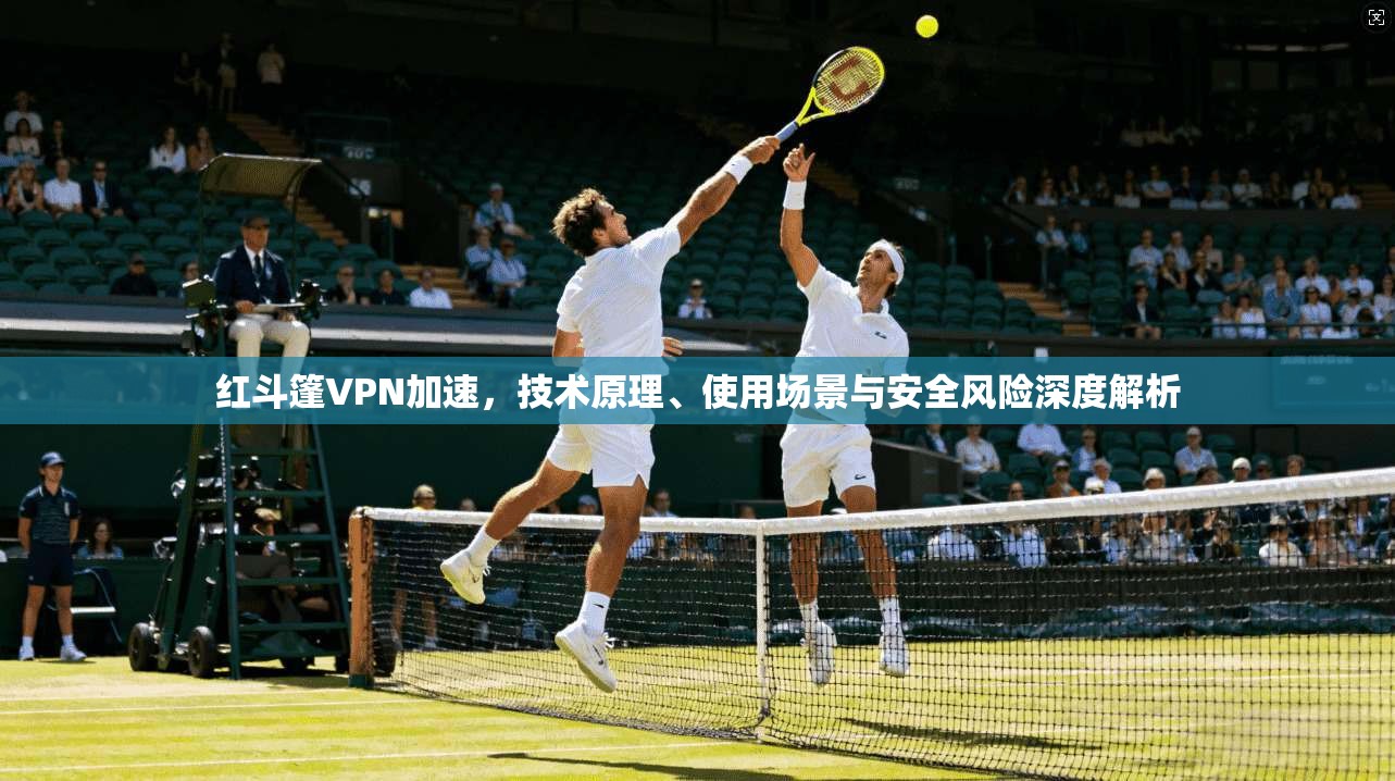 红斗篷VPN加速，技术原理、使用场景与安全风险深度解析