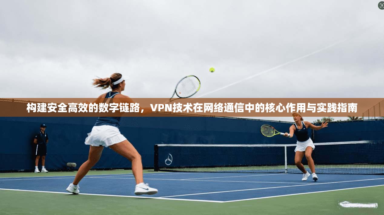构建安全高效的数字链路，VPN技术在网络通信中的核心作用与实践指南