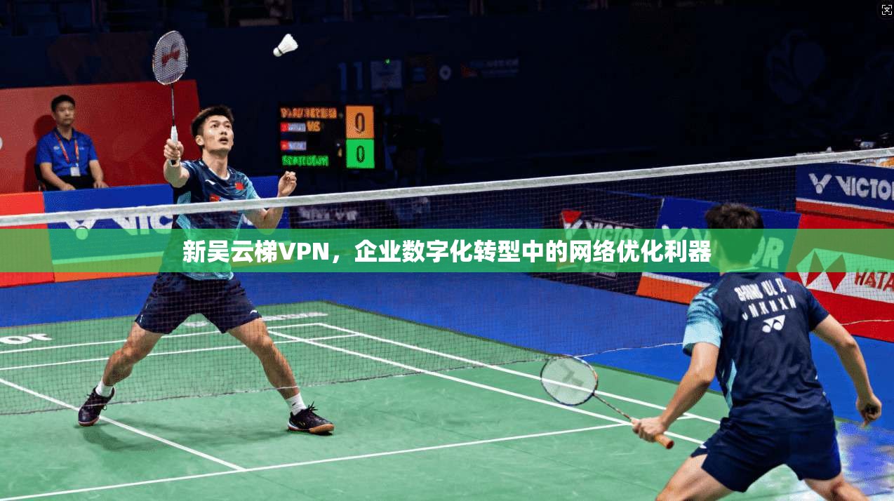 新吴云梯VPN，企业数字化转型中的网络优化利器