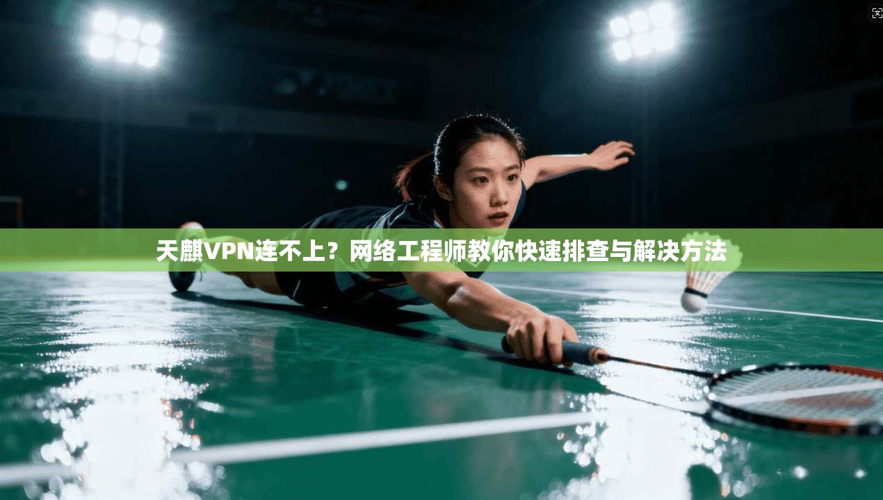天麒VPN连不上？网络工程师教你快速排查与解决方法